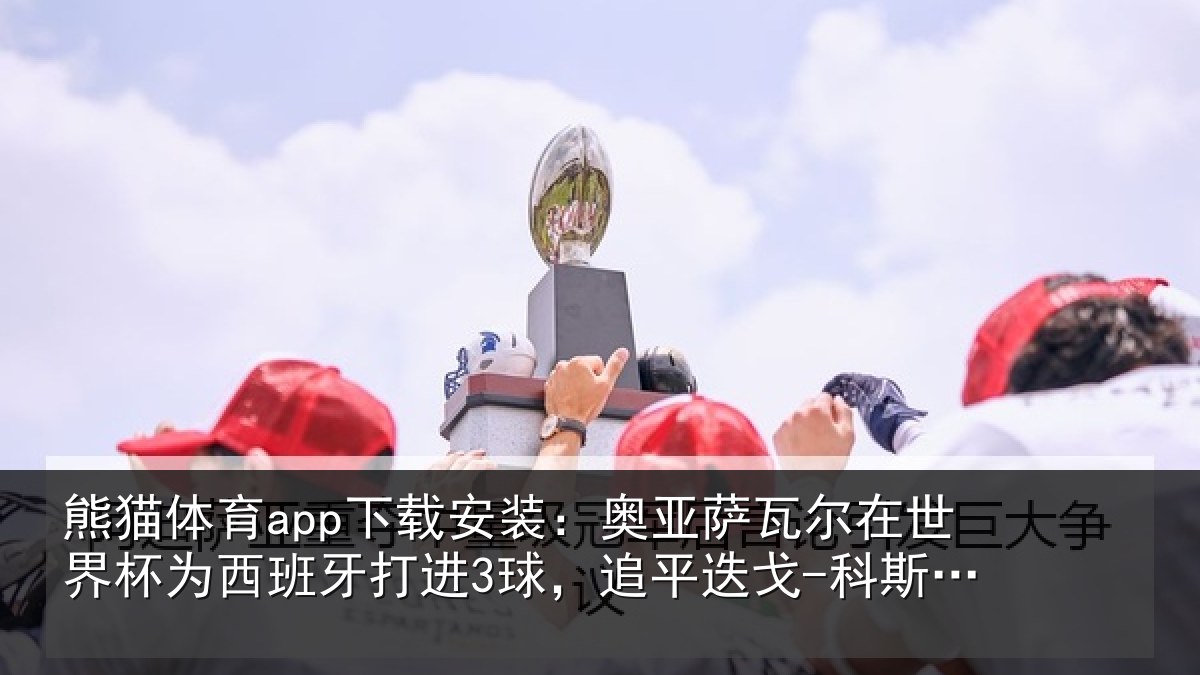 熊猫体育app下载安装：奥亚相关情况西班牙打进3球，追平相关情况