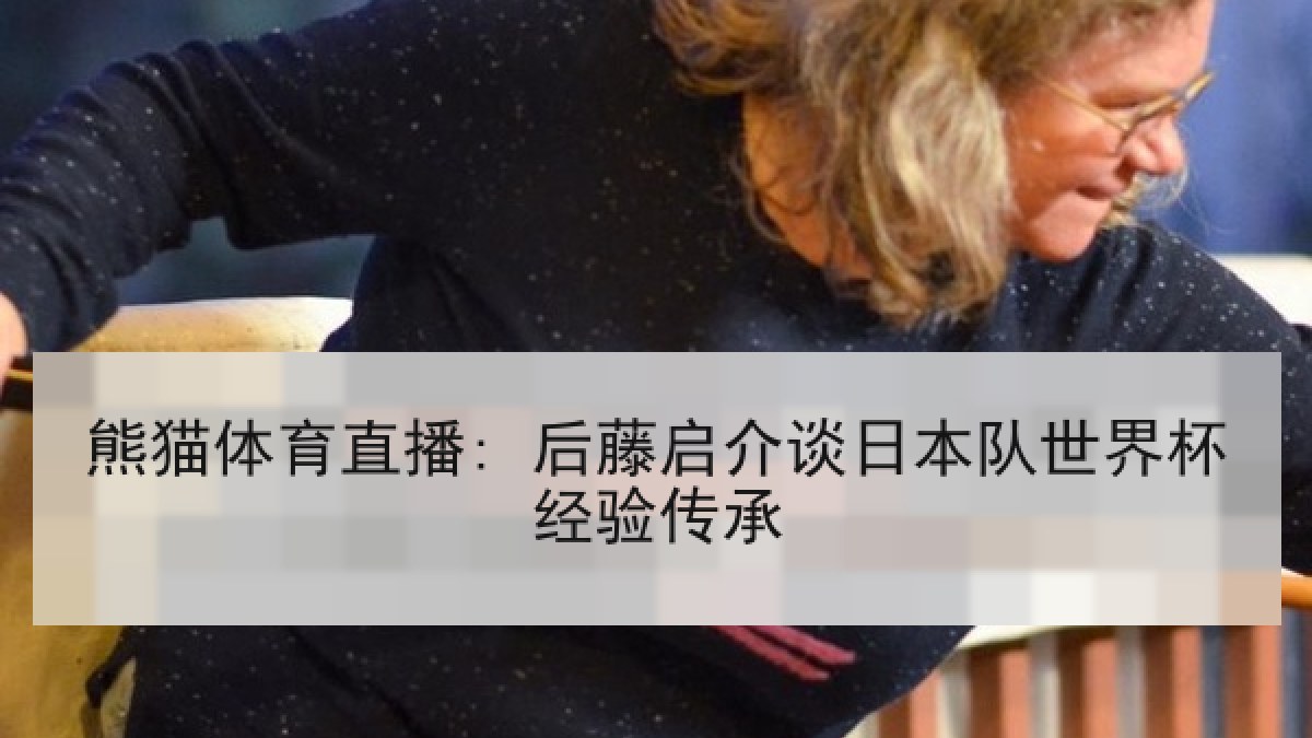 熊猫体育直播: 后藤启介谈日本队世界杯经验传承