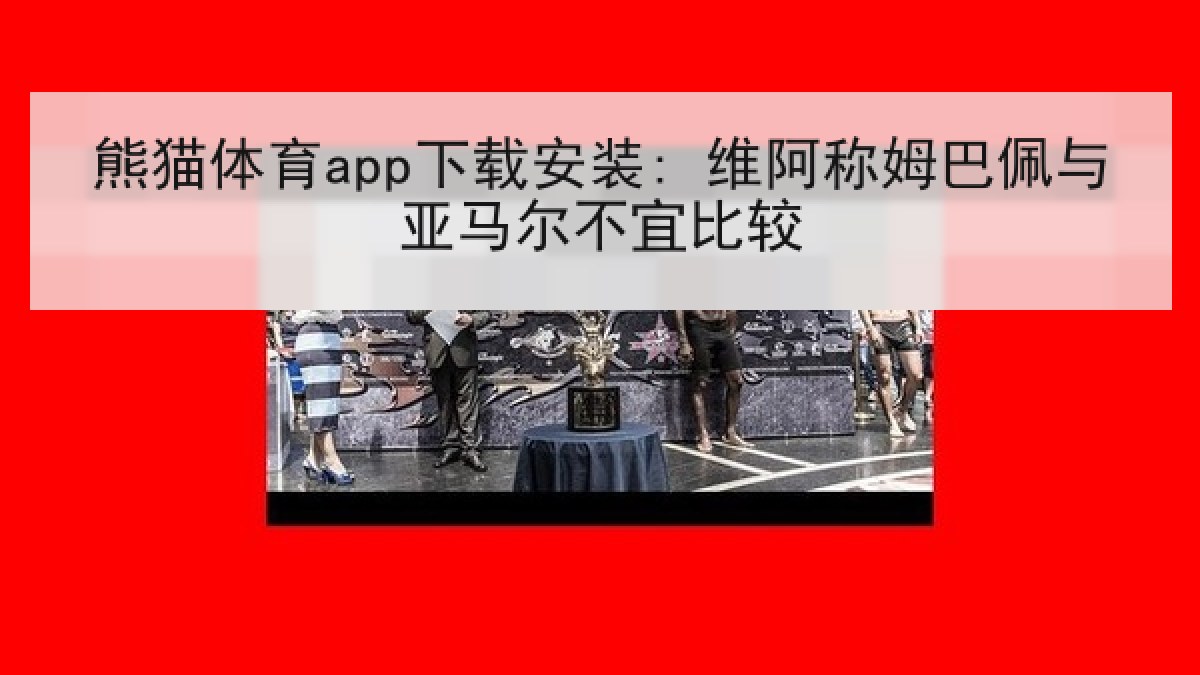 熊猫体育app下载安装: 维阿称姆巴佩与亚马尔不宜比较