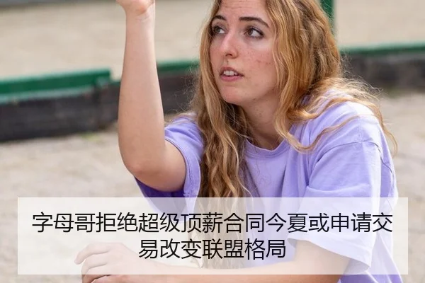 字母哥拒绝超级顶薪合同今夏或申请交易改变联盟格局
