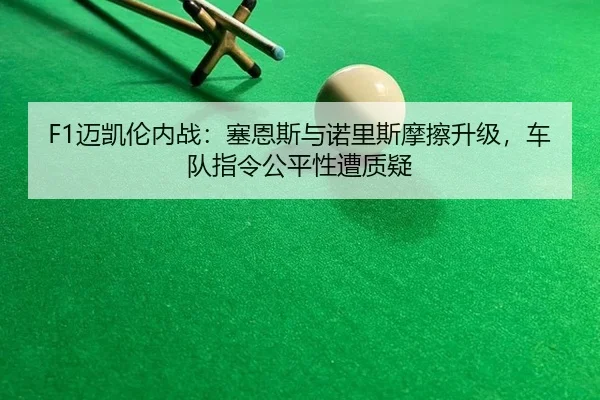 F1迈凯伦内战：塞恩斯与诺里斯摩擦升级，车队指令公平性遭质疑