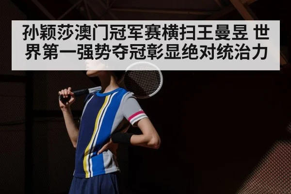 孙颖莎澳门冠军赛横扫王曼昱 世界第一强势夺冠彰显绝对统治力