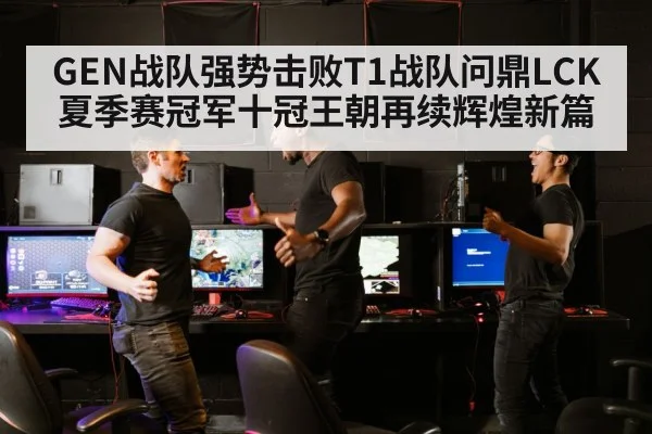 GEN战队强势击败T1战队问鼎LCK夏季赛冠军十冠王朝再续辉煌新篇