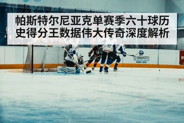 帕斯特尔尼亚克单赛季六十球历史得分王数据伟大传奇深度解析