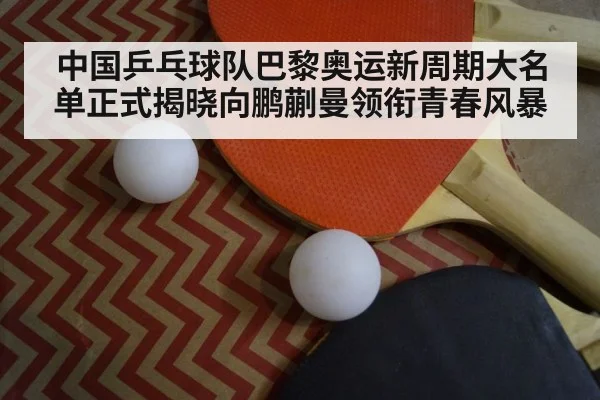 中国乒乓球队巴黎奥运新周期大名单正式揭晓向鹏蒯曼领衔青春风暴