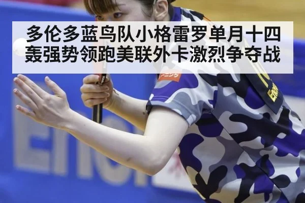 多伦多蓝鸟队小格雷罗单月十四轰强势领跑美联外卡激烈争夺战